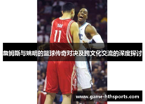 詹姆斯与姚明的篮球传奇对决及跨文化交流的深度探讨
