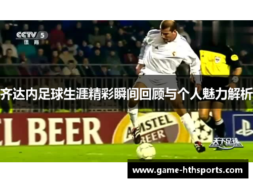 齐达内足球生涯精彩瞬间回顾与个人魅力解析