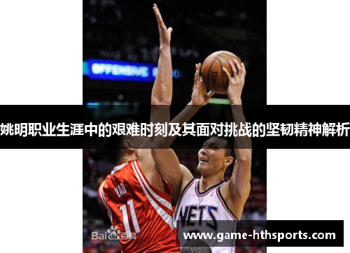 姚明职业生涯中的艰难时刻及其面对挑战的坚韧精神解析