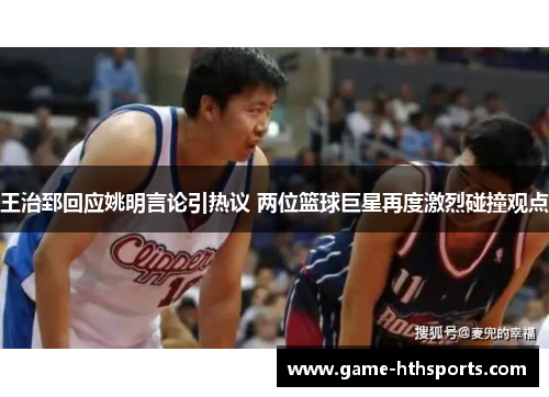 王治郅回应姚明言论引热议 两位篮球巨星再度激烈碰撞观点