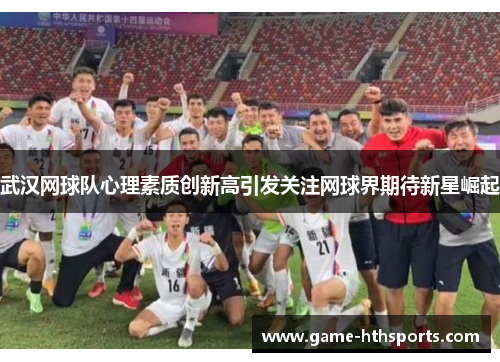 武汉网球队心理素质创新高引发关注网球界期待新星崛起