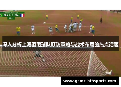 深入分析上海羽毛球队盯防策略与战术布局的热点话题