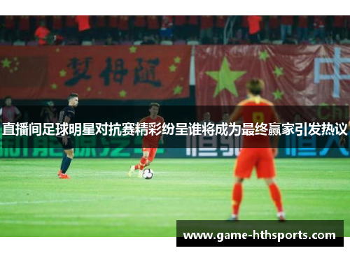 直播间足球明星对抗赛精彩纷呈谁将成为最终赢家引发热议