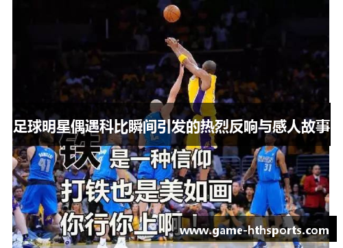 足球明星偶遇科比瞬间引发的热烈反响与感人故事