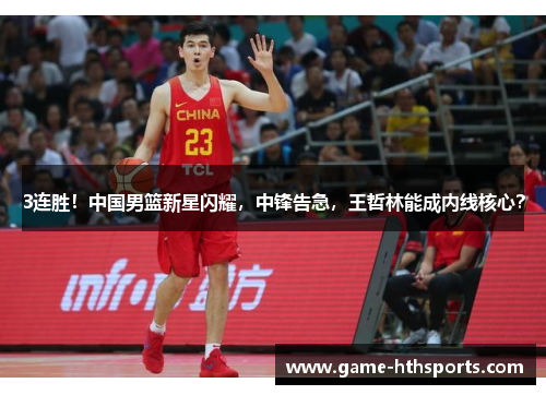 3连胜！中国男篮新星闪耀，中锋告急，王哲林能成内线核心？