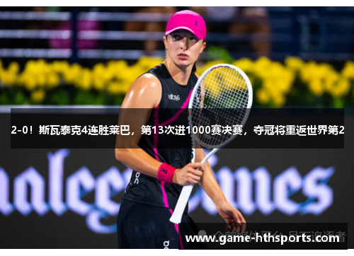 2-0！斯瓦泰克4连胜莱巴，第13次进1000赛决赛，夺冠将重返世界第2